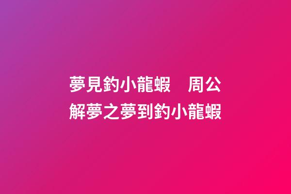 夢見釣小龍蝦　周公解夢之夢到釣小龍蝦